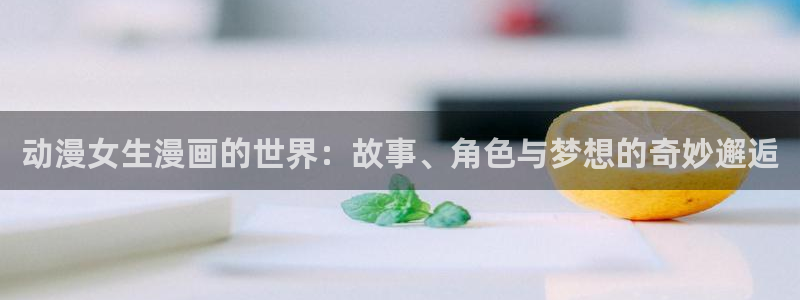 羞羞漫画秋蝉在线免费观看：动漫女生漫画的世界：故事、角色与梦想的奇妙邂逅